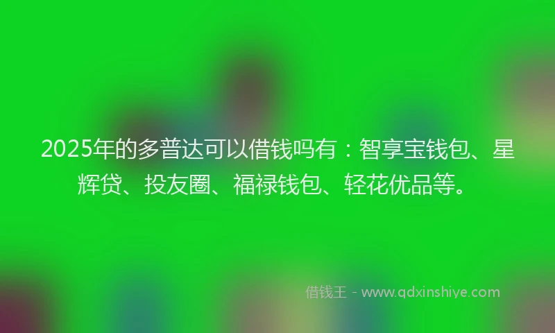 2025年的多普达可以借钱吗有：智享宝钱包、星辉贷、投友圈、福禄钱包、轻花优品等。