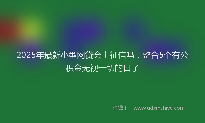 2025年最新小型网贷会上征信吗，整合5个有公积金无视一切的口子