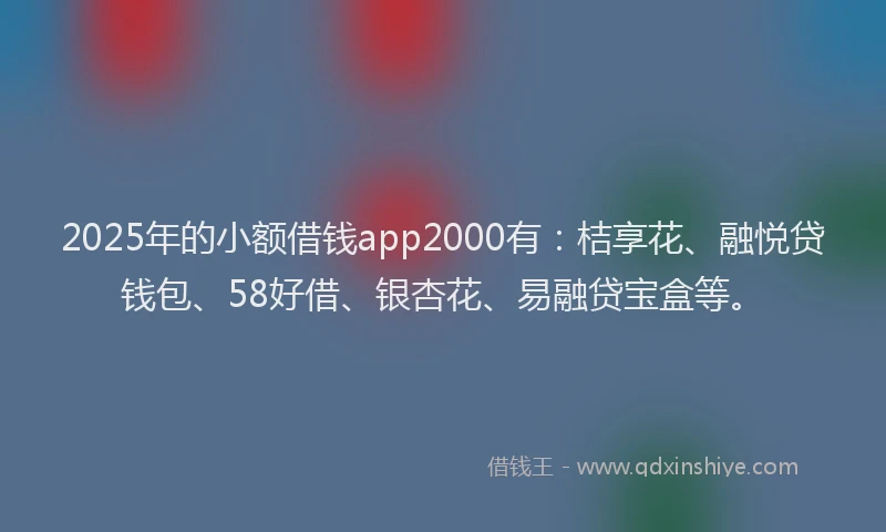 2025年的小额借钱app2000有：桔享花、融悦贷钱包、58好借、银杏花、易融贷宝盒等。