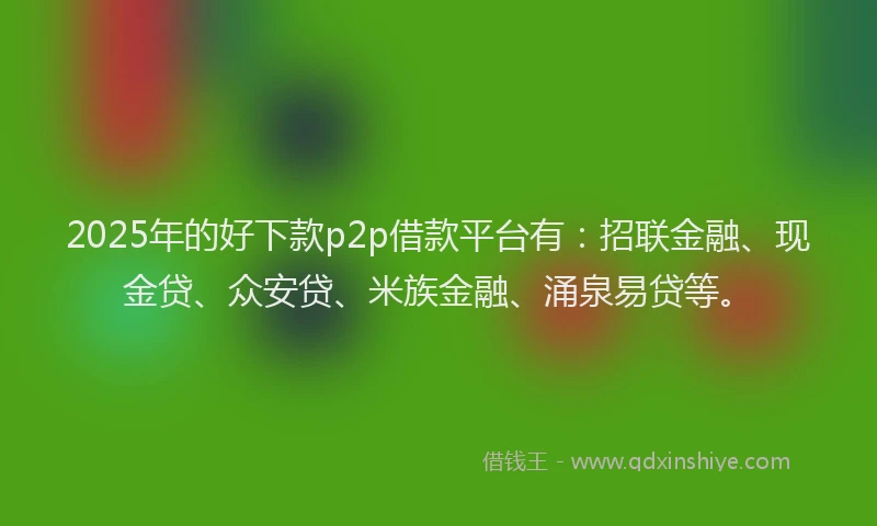 2025年的好下款p2p借款平台有：招联金融、现金贷、众安贷、米族金融、涌泉易贷等。