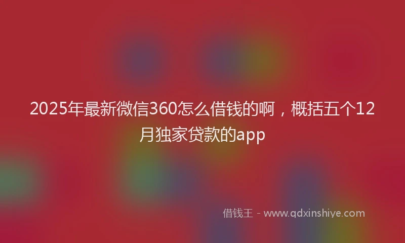 2025年最新微信360怎么借钱的啊，概括五个12月独家贷款的app