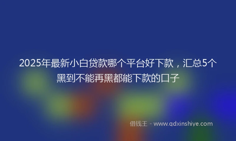 2025年最新小白贷款哪个平台好下款，汇总5个黑到不能再黑都能下款的口子