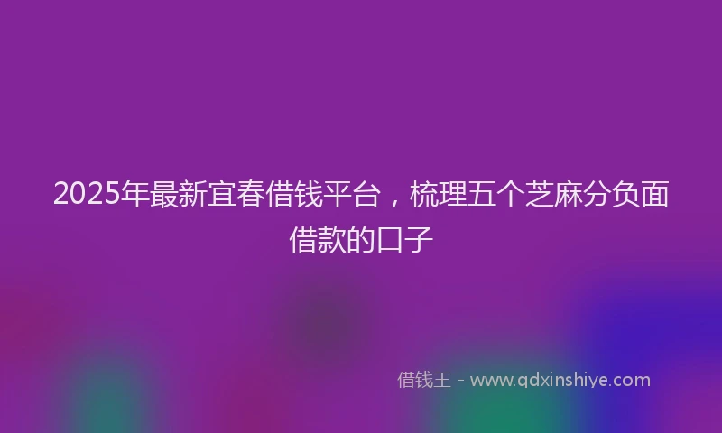 2025年最新宜春借钱平台，梳理五个芝麻分负面借款的口子