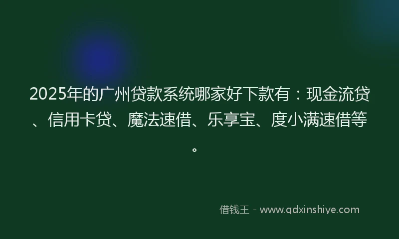 2025年的广州贷款系统哪家好下款有：现金流贷、信用卡贷、魔法速借、乐享宝、度小满速借等。