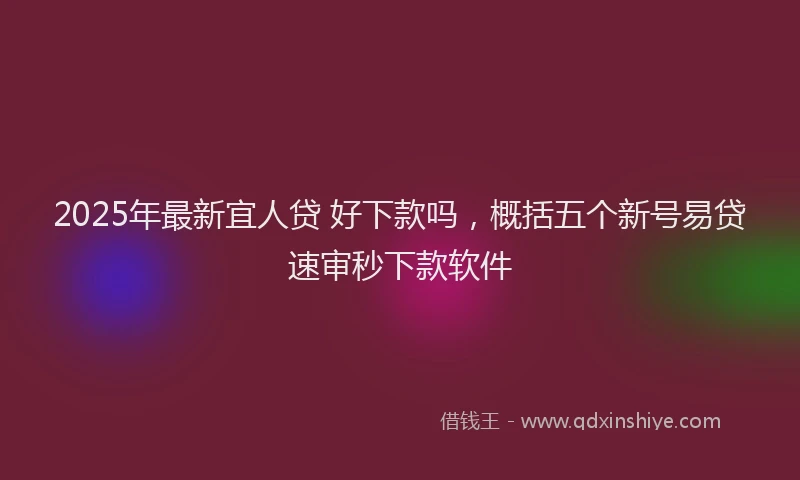 2025年最新宜人贷 好下款吗，概括五个新号易贷速审秒下款软件