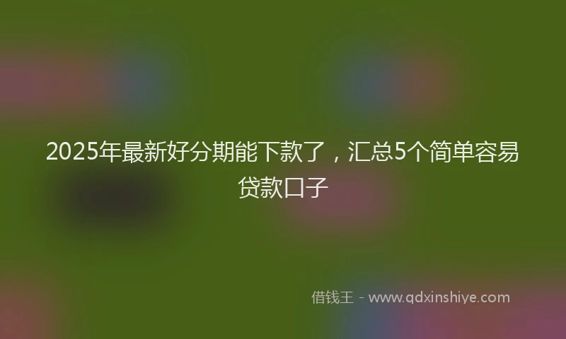 2025年最新好分期能下款了，汇总5个简单容易贷款口子