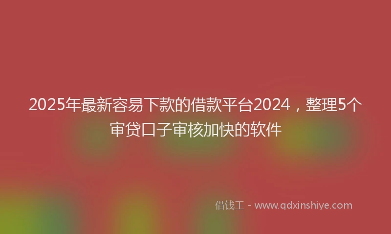 2025年最新容易下款的借款平台2024，整理5个审贷口子审核加快的软件