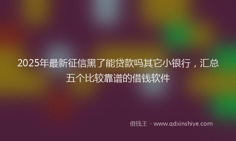 2025年最新征信黑了能贷款吗其它小银行，汇总五个比较靠谱的借钱软件