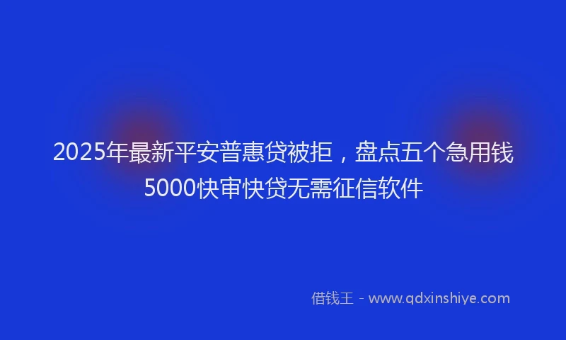 2025年最新平安普惠贷被拒，盘点五个急用钱5000快审快贷无需征信软件