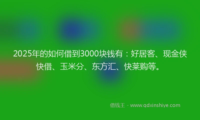 2025年的如何借到3000块钱有：好居客、现金侠快借、玉米分、东方汇、快莱购等。
