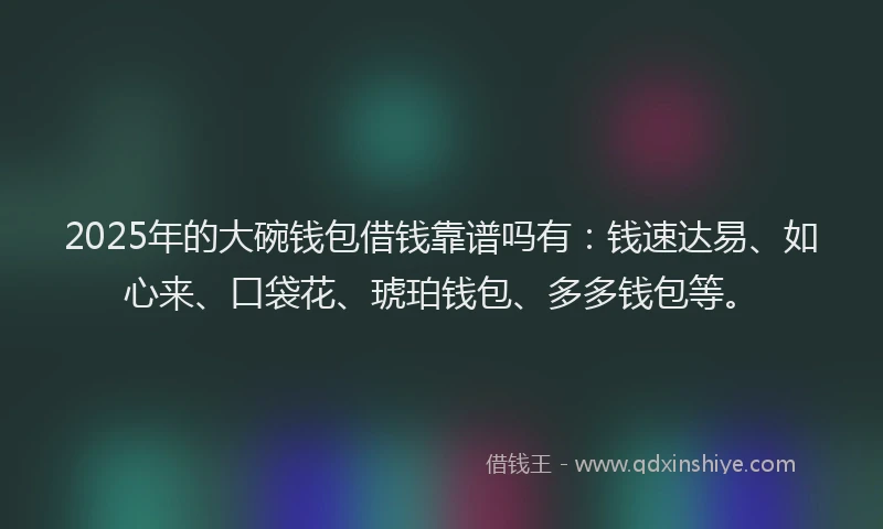 2025年的大碗钱包借钱靠谱吗有：钱速达易、如心来、口袋花、琥珀钱包、多多钱包等。