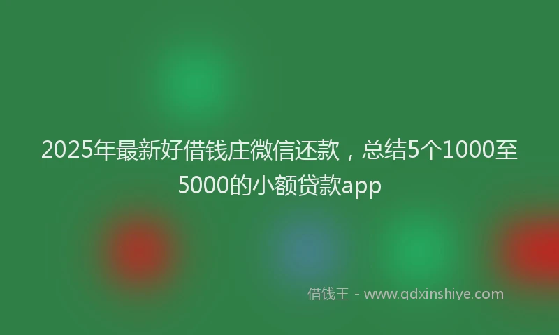 2025年最新好借钱庄微信还款，总结5个1000至5000的小额贷款app