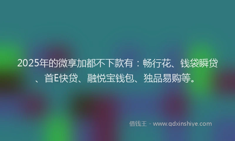 2025年的微享加都不下款有：畅行花、钱袋瞬贷、首E快贷、融悦宝钱包、独品易购等。