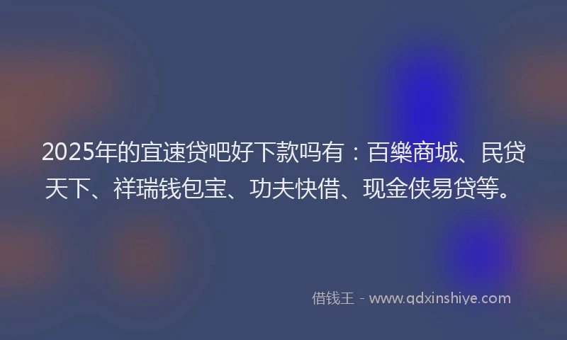 2025年的宜速贷吧好下款吗有：百樂商城、民贷天下、祥瑞钱包宝、功夫快借、现金侠易贷等。