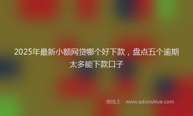 2025年最新小额网贷哪个好下款，盘点五个逾期太多能下款口子