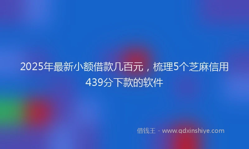 2025年最新小额借款几百元，梳理5个芝麻信用439分下款的软件