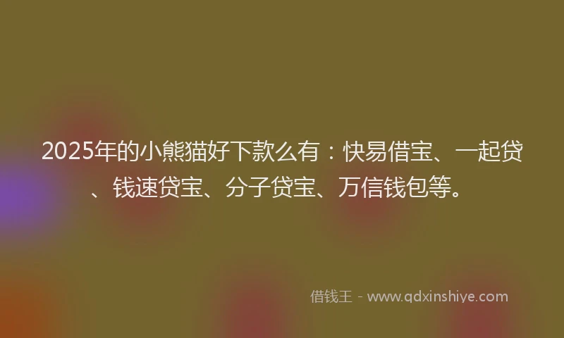 2025年的小熊猫好下款么有：快易借宝、一起贷、钱速贷宝、分子贷宝、万信钱包等。