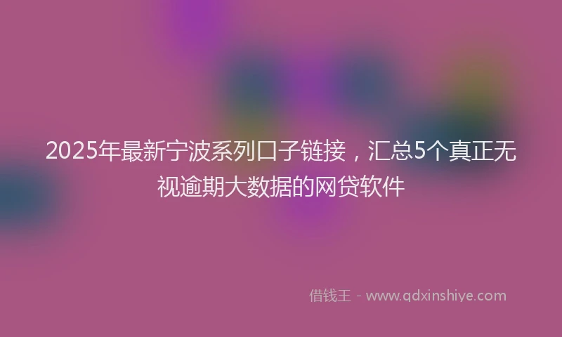 2025年最新宁波系列口子链接，汇总5个真正无视逾期大数据的网贷软件