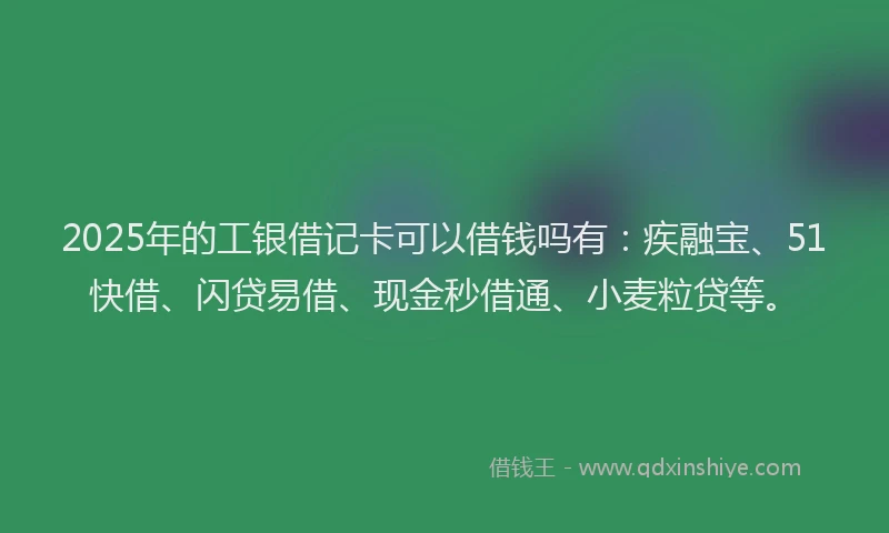 2025年的工银借记卡可以借钱吗有：疾融宝、51快借、闪贷易借、现金秒借通、小麦粒贷等。