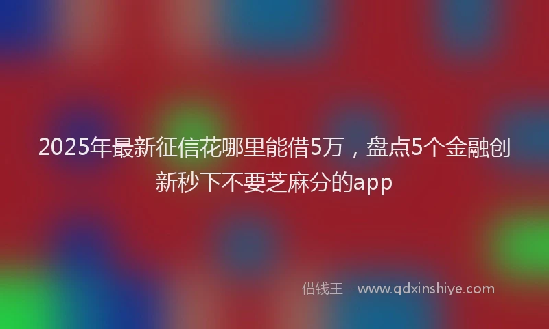2025年最新征信花哪里能借5万，盘点5个金融创新秒下不要芝麻分的app