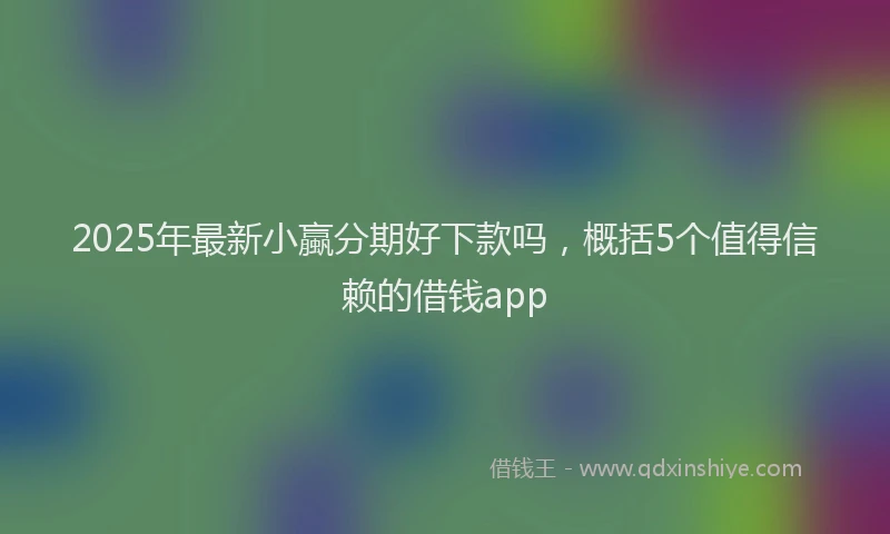 2025年最新小蠃分期好下款吗，概括5个值得信赖的借钱app