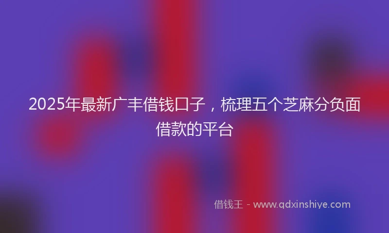 2025年最新广丰借钱口子，梳理五个芝麻分负面借款的平台