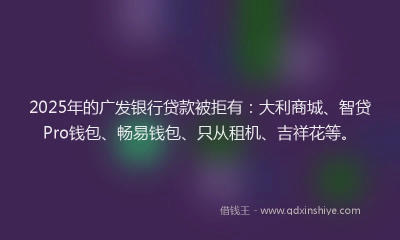 2025年的广发银行贷款被拒有：大利商城、智贷Pro钱包、畅易钱包、只从租机、吉祥花等。