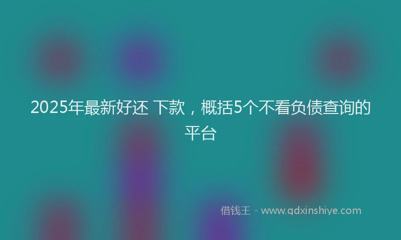 2025年最新好还 下款，概括5个不看负债查询的平台