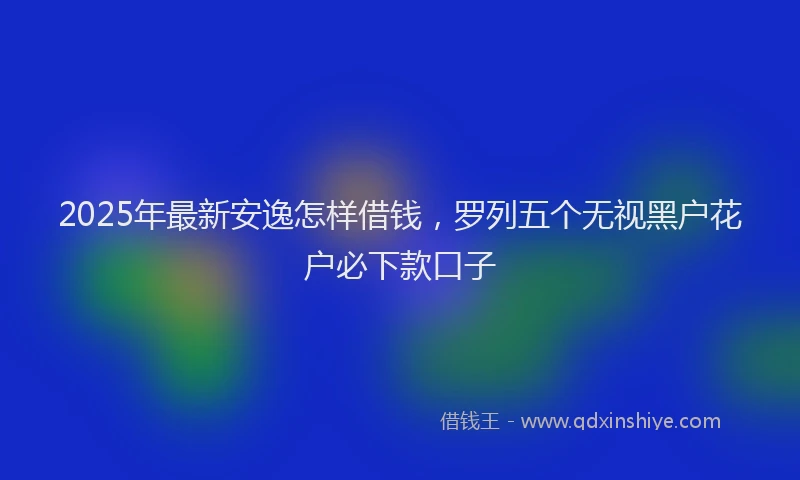 2025年最新安逸怎样借钱，罗列五个无视黑户花户必下款口子