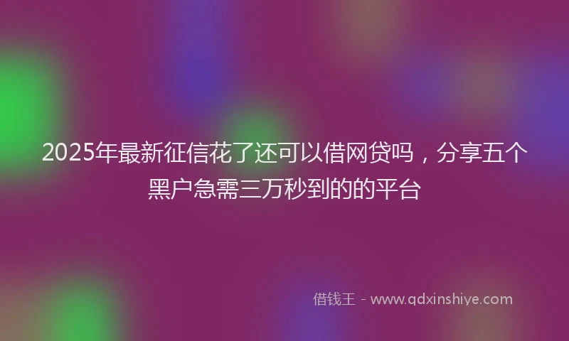 2025年最新征信花了还可以借网贷吗，分享五个黑户急需三万秒到的的平台