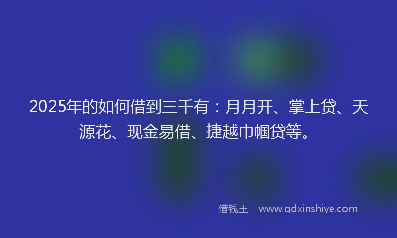 2025年的如何借到三千有：月月开、掌上贷、天源花、现金易借、捷越巾帼贷等。