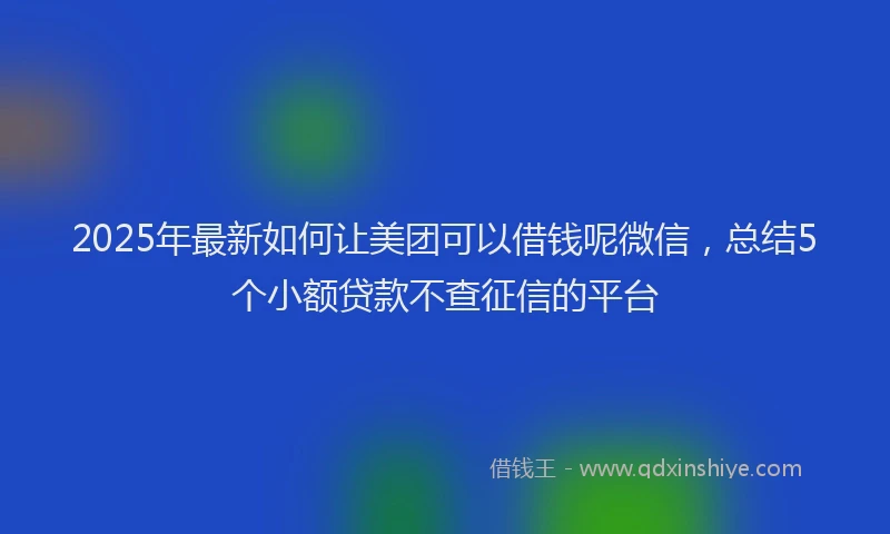 2025年最新如何让美团可以借钱呢微信，总结5个小额贷款不查征信的平台