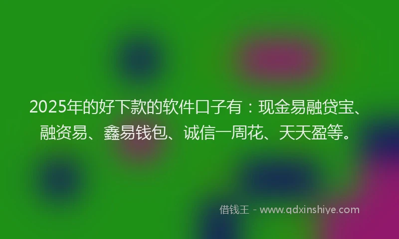 2025年的好下款的软件口子有：现金易融贷宝、融资易、鑫易钱包、诚信一周花、天天盈等。