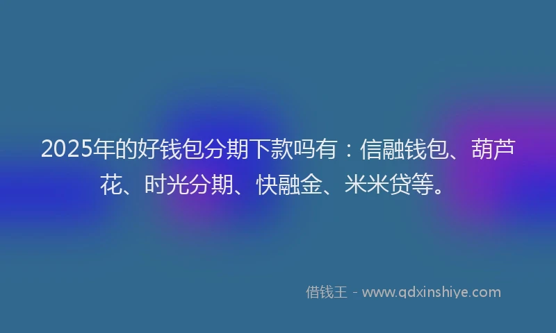 2025年的好钱包分期下款吗有：信融钱包、葫芦花、时光分期、快融金、米米贷等。