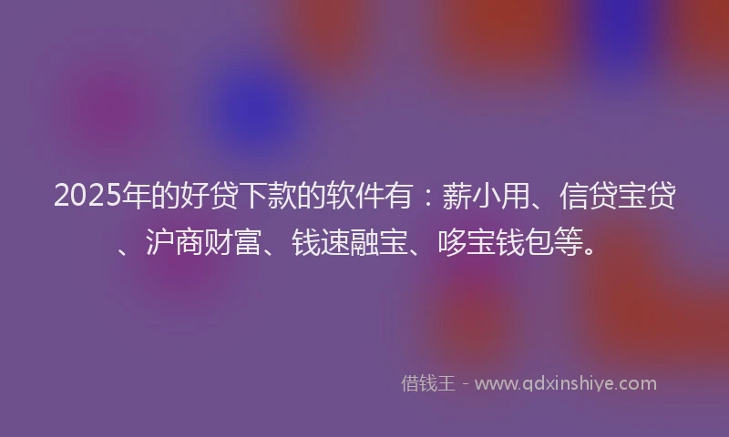 2025年的好贷下款的软件有：薪小用、信贷宝贷、沪商财富、钱速融宝、哆宝钱包等。