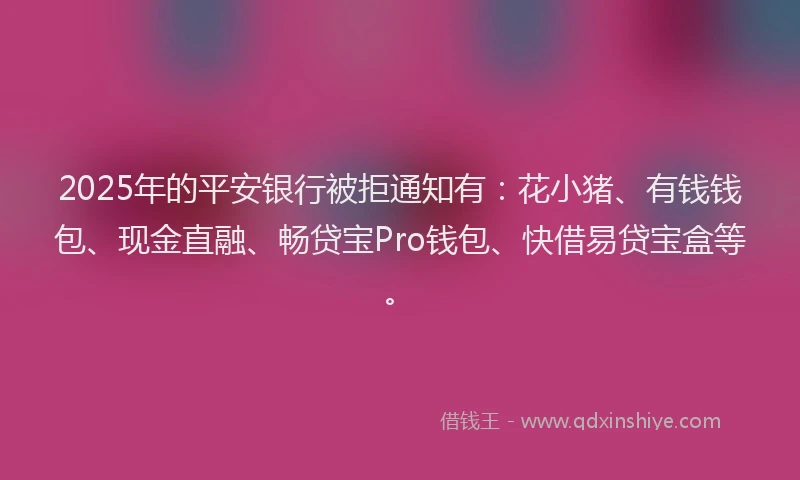 2025年的平安银行被拒通知有：花小猪、有钱钱包、现金直融、畅贷宝Pro钱包、快借易贷宝盒等。