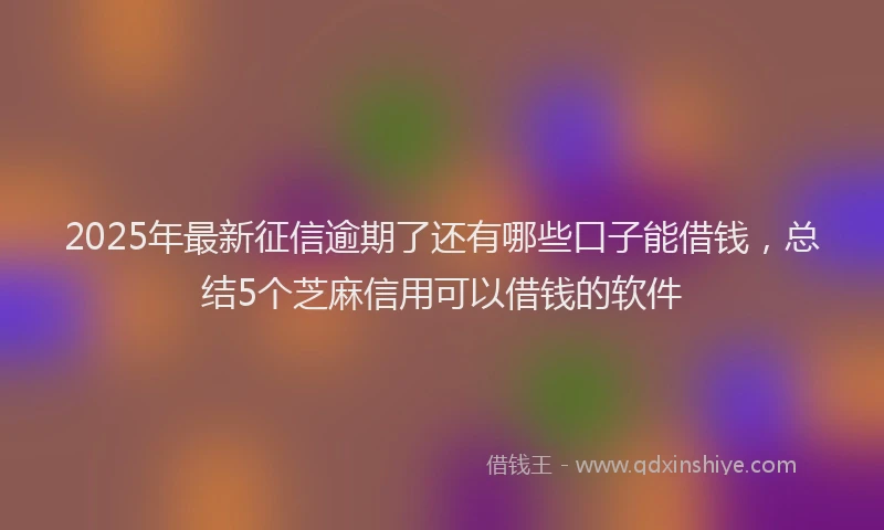 2025年最新征信逾期了还有哪些口子能借钱，总结5个芝麻信用可以借钱的软件