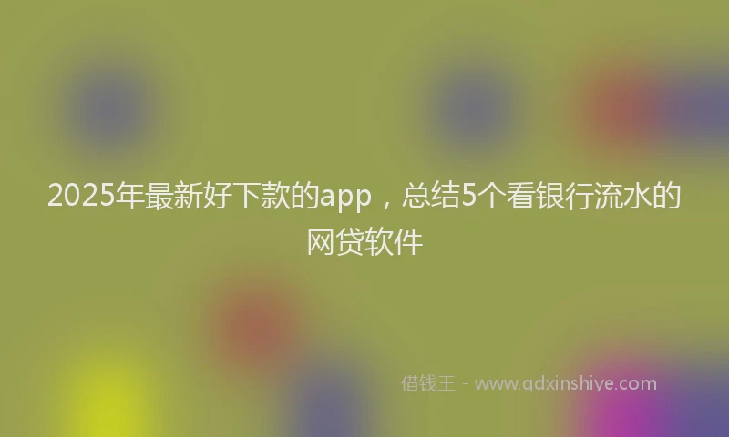 2025年最新好下款的app，总结5个看银行流水的网贷软件