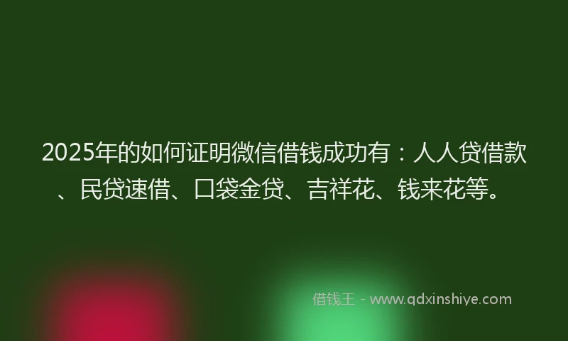 2025年的如何证明微信借钱成功有：人人贷借款、民贷速借、口袋金贷、吉祥花、钱来花等。