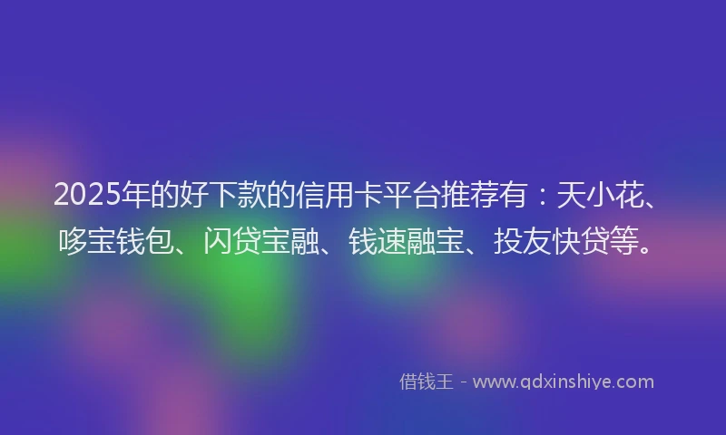 2025年的好下款的信用卡平台推荐有：天小花、哆宝钱包、闪贷宝融、钱速融宝、投友快贷等。