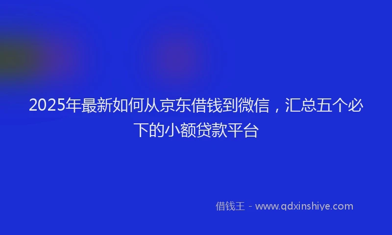 2025年最新如何从京东借钱到微信，汇总五个必下的小额贷款平台