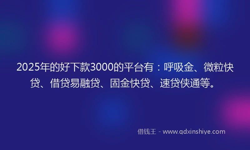 2025年的好下款3000的平台有：呼吸金、微粒快贷、借贷易融贷、固金快贷、速贷侠通等。