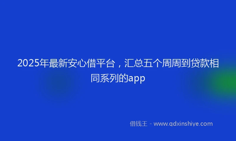 2025年最新安心借平台，汇总五个周周到贷款相同系列的app