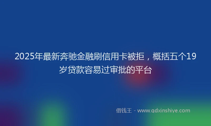 2025年最新奔驰金融刷信用卡被拒，概括五个19岁贷款容易过审批的平台