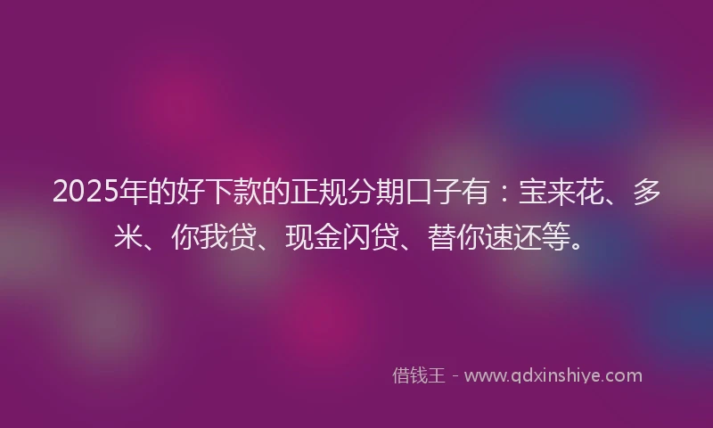 2025年的好下款的正规分期口子有：宝来花、多米、你我贷、现金闪贷、替你速还等。