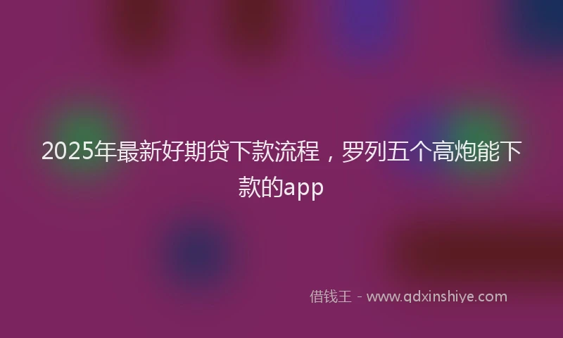 2025年最新好期贷下款流程，罗列五个高炮能下款的app