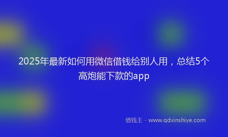 2025年最新如何用微信借钱给别人用，总结5个高炮能下款的app