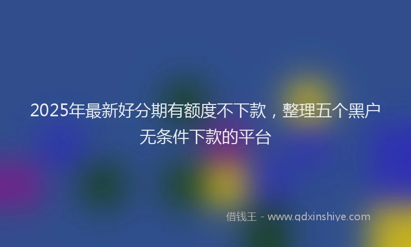 2025年最新好分期有额度不下款，整理五个黑户无条件下款的平台