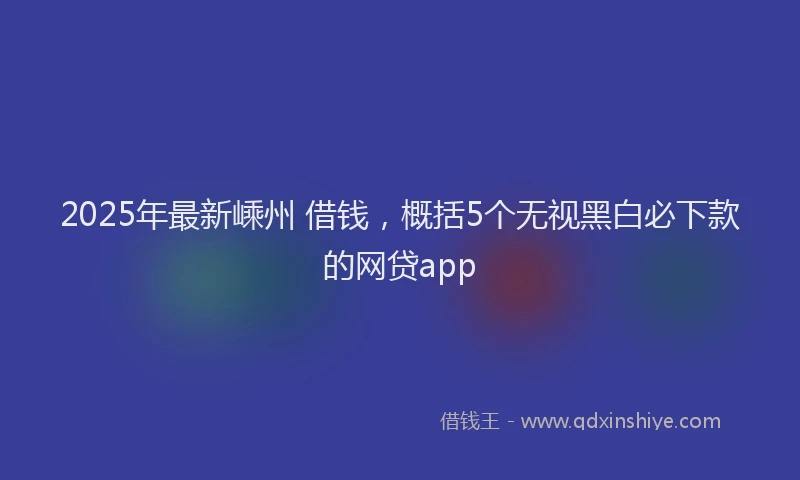 2025年最新嵊州 借钱，概括5个无视黑白必下款的网贷app