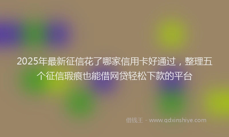 2025年最新征信花了哪家信用卡好通过，整理五个征信瑕疵也能借网贷轻松下款的平台